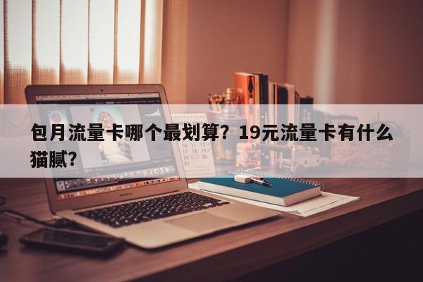 包月流量卡哪个最划算？19元流量卡有什么猫腻？-第1张图片