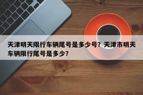 天津明天限行车辆尾号是多少号？天津市明天车辆限行尾号是多少？-第1张图片