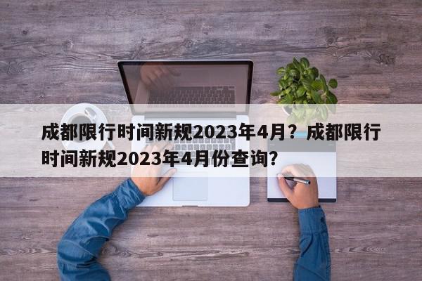 成都限行时间新规2023年4月？成都限行时间新规2023年4月份查询？-第1张图片