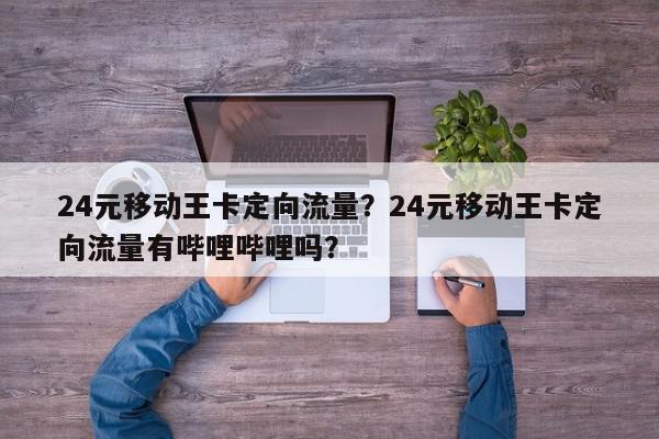 24元移动王卡定向流量？24元移动王卡定向流量有哔哩哔哩吗？-第1张图片