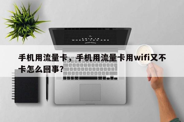 手机用流量卡，手机用流量卡用wifi又不卡怎么回事？-第1张图片