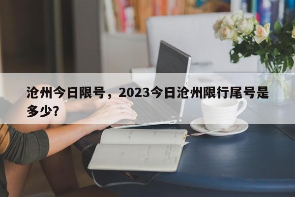 沧州今日限号，2023今日沧州限行尾号是多少？-第1张图片