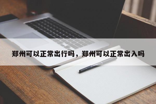 郑州可以正常出行吗，郑州可以正常出入吗-第1张图片