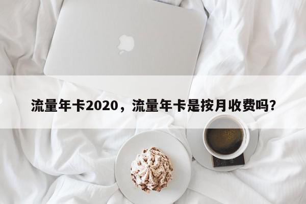 流量年卡2020，流量年卡是按月收费吗？-第1张图片