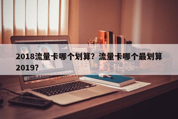 2018流量卡哪个划算？流量卡哪个最划算2019？-第1张图片