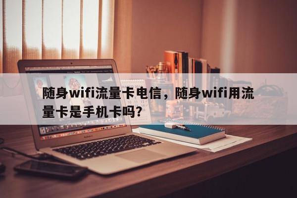 随身wifi流量卡电信，随身wifi用流量卡是手机卡吗？-第1张图片