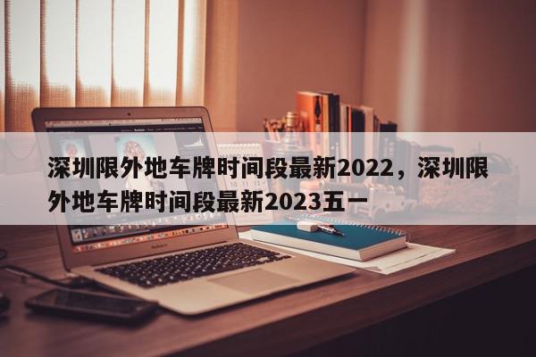 深圳限外地车牌时间段最新2022，深圳限外地车牌时间段最新2023五一-第1张图片