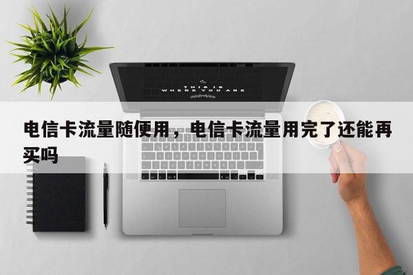 电信卡流量随便用，电信卡流量用完了还能再买吗-第1张图片