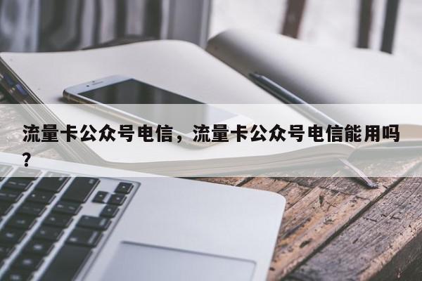 流量卡公众号电信，流量卡公众号电信能用吗？-第1张图片