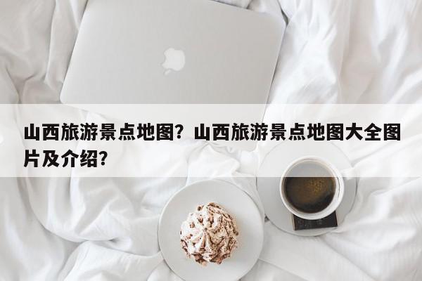 山西旅游景点地图？山西旅游景点地图大全图片及介绍？-第1张图片