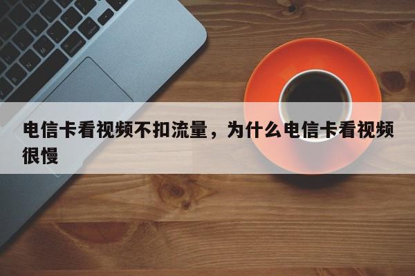 电信卡看视频不扣流量，为什么电信卡看视频很慢-第1张图片