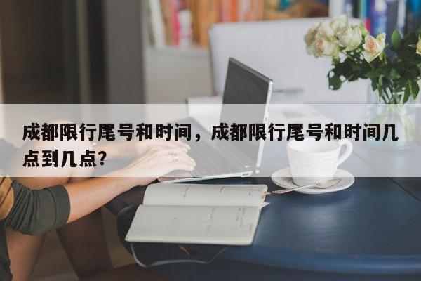 成都限行尾号和时间，成都限行尾号和时间几点到几点？-第1张图片