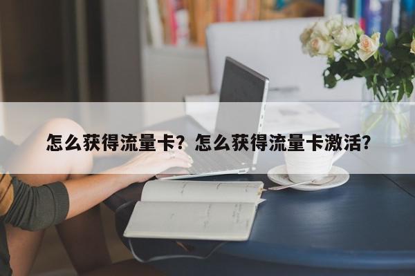 怎么获得流量卡？怎么获得流量卡激活？-第1张图片