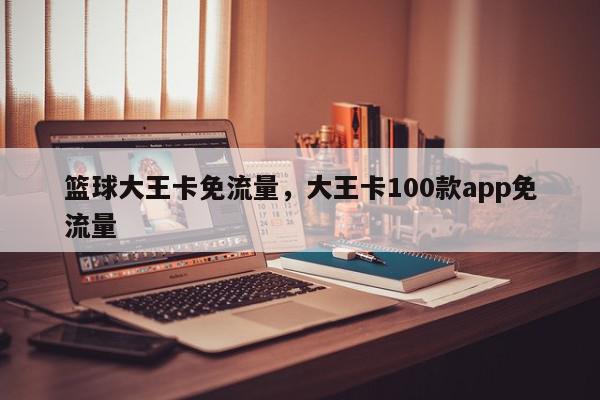 篮球大王卡免流量，大王卡100款app免流量-第1张图片