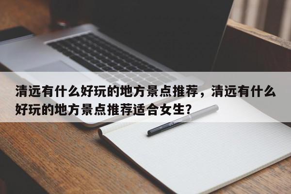 清远有什么好玩的地方景点推荐，清远有什么好玩的地方景点推荐适合女生？-第1张图片