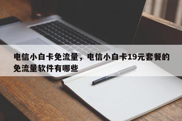 电信小白卡免流量，电信小白卡19元套餐的免流量软件有哪些-第1张图片