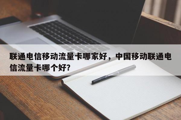 联通电信移动流量卡哪家好，中国移动联通电信流量卡哪个好？-第1张图片