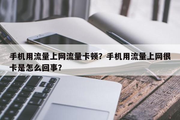 手机用流量上网流量卡顿？手机用流量上网很卡是怎么回事？-第1张图片