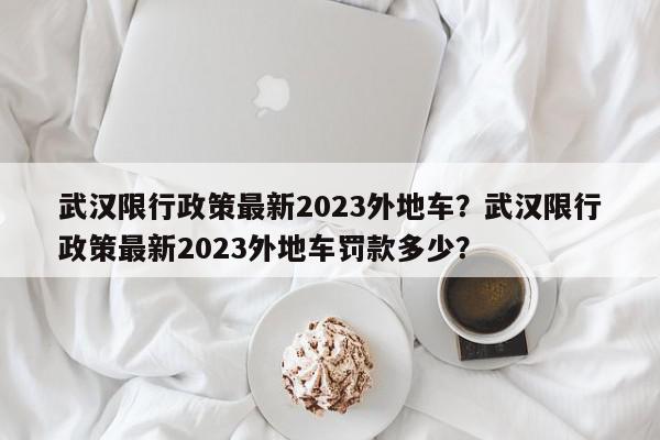 武汉限行政策最新2023外地车？武汉限行政策最新2023外地车罚款多少？-第1张图片