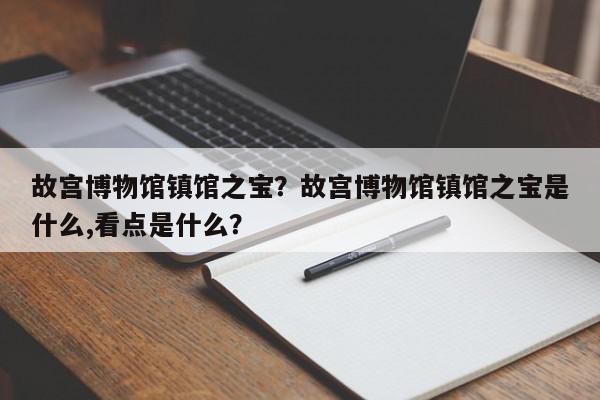 故宫博物馆镇馆之宝？故宫博物馆镇馆之宝是什么,看点是什么？-第1张图片