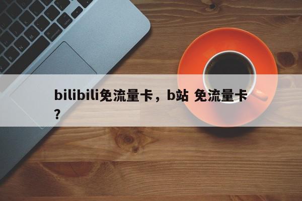 bilibili免流量卡，b站 免流量卡？-第1张图片