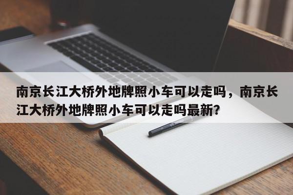 南京长江大桥外地牌照小车可以走吗，南京长江大桥外地牌照小车可以走吗最新？-第1张图片