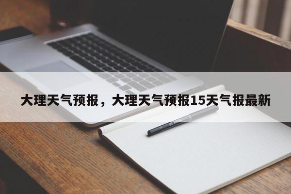 大理天气预报，大理天气预报15天气报最新-第1张图片