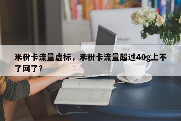 米粉卡流量虚标，米粉卡流量超过40g上不了网了？-第1张图片