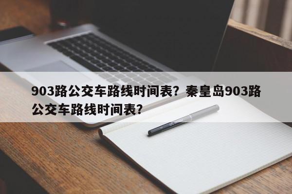 903路公交车路线时间表？秦皇岛903路公交车路线时间表？-第1张图片