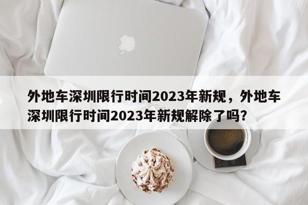 外地车深圳限行时间2023年新规，外地车深圳限行时间2023年新规解除了吗？-第1张图片