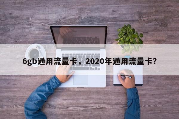 6gb通用流量卡，2020年通用流量卡？-第1张图片