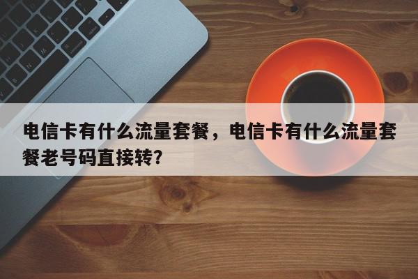 电信卡有什么流量套餐，电信卡有什么流量套餐老号码直接转？-第1张图片