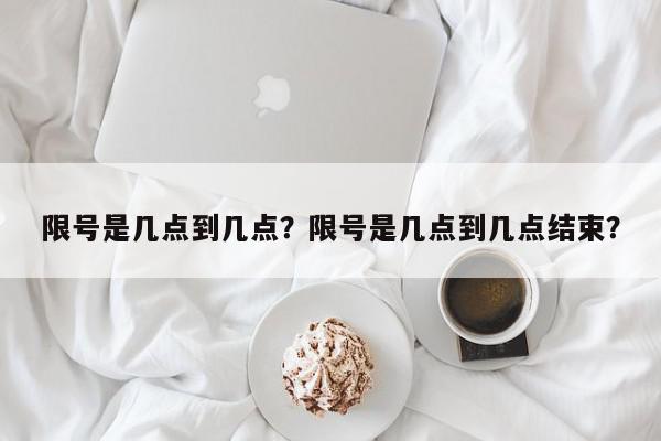 限号是几点到几点？限号是几点到几点结束？-第1张图片