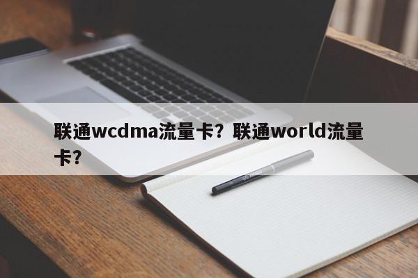 联通wcdma流量卡？联通world流量卡？-第1张图片