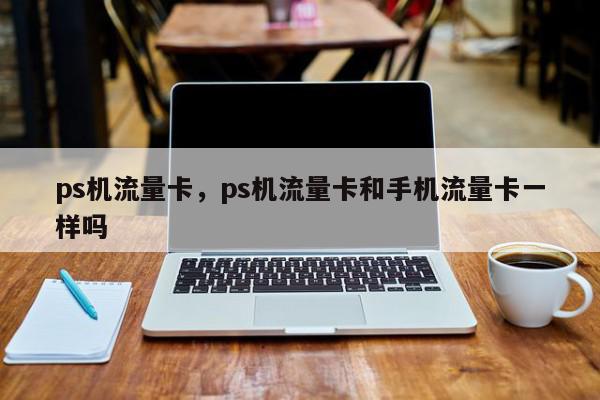 ps机流量卡，ps机流量卡和手机流量卡一样吗-第1张图片