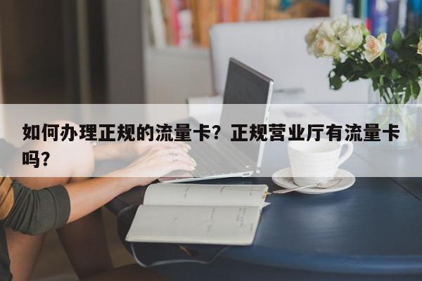 如何办理正规的流量卡？正规营业厅有流量卡吗？-第1张图片