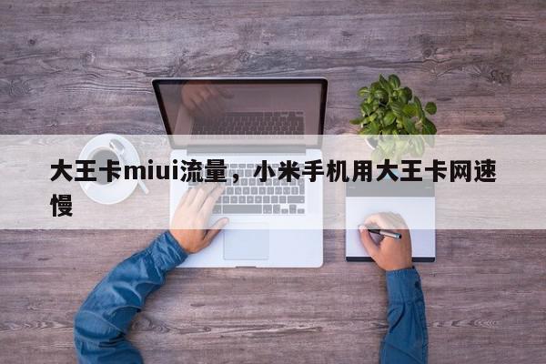 大王卡miui流量，小米手机用大王卡网速慢-第1张图片