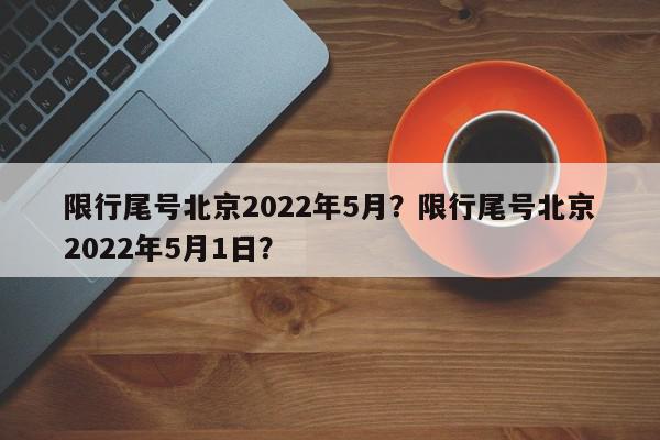 限行尾号北京2022年5月？限行尾号北京2022年5月1日？-第1张图片