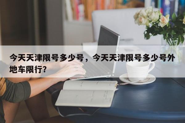 今天天津限号多少号，今天天津限号多少号外地车限行？-第1张图片