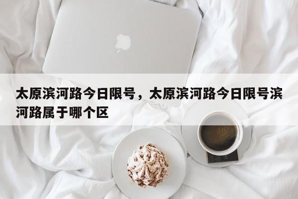 太原滨河路今日限号，太原滨河路今日限号滨河路属于哪个区-第1张图片