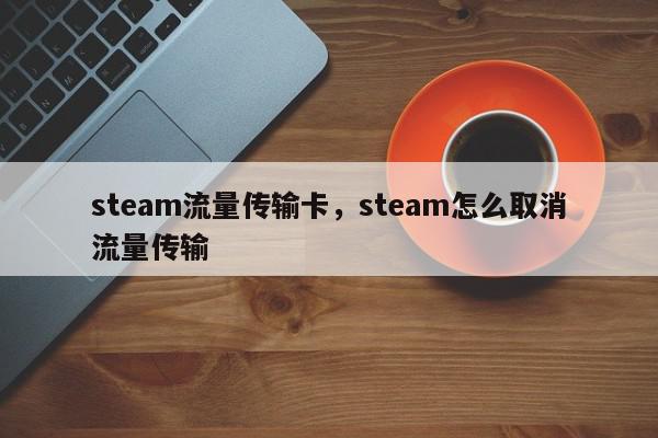 steam流量传输卡，steam怎么取消流量传输-第1张图片