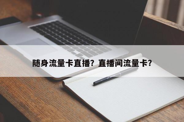 随身流量卡直播？直播间流量卡？-第1张图片