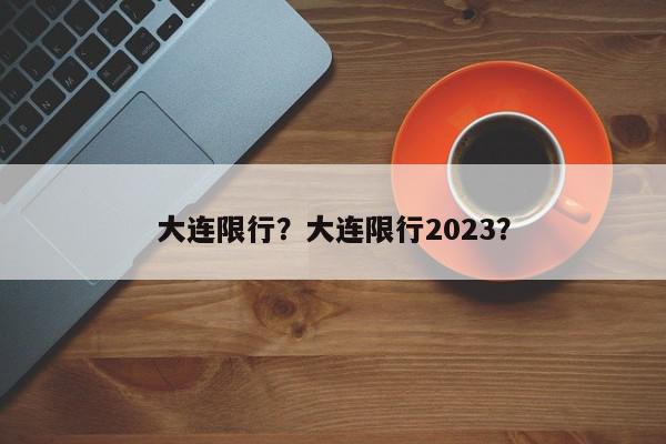 大连限行？大连限行2023？-第1张图片