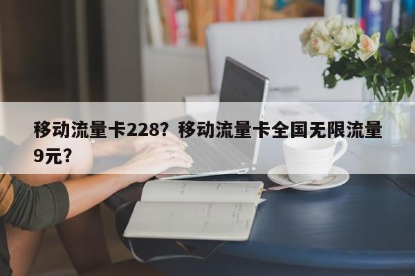 移动流量卡228？移动流量卡全国无限流量9元？-第1张图片