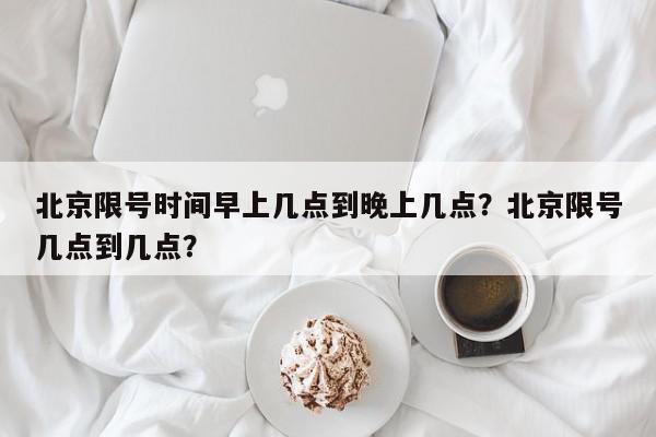 北京限号时间早上几点到晚上几点？北京限号几点到几点？-第1张图片