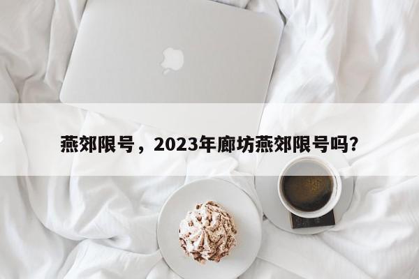 燕郊限号，2023年廊坊燕郊限号吗？-第1张图片