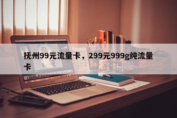 抚州99元流量卡，299元999g纯流量卡-第1张图片