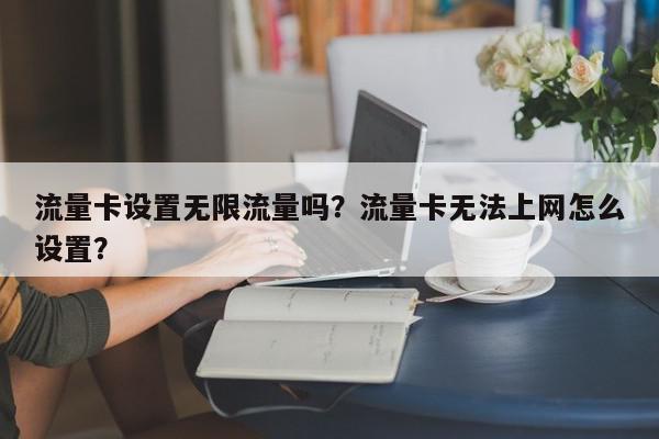 流量卡设置无限流量吗？流量卡无法上网怎么设置？-第1张图片