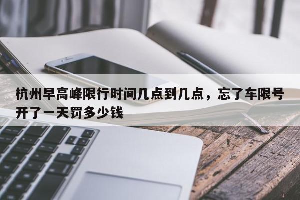 杭州早高峰限行时间几点到几点，忘了车限号开了一天罚多少钱-第1张图片