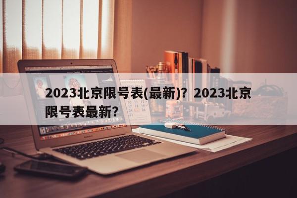 2023北京限号表(最新)？2023北京限号表最新？-第1张图片